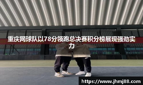 重庆网球队以78分领跑总决赛积分榜展现强劲实力