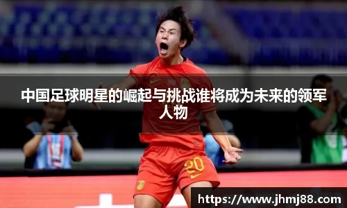 中国足球明星的崛起与挑战谁将成为未来的领军人物