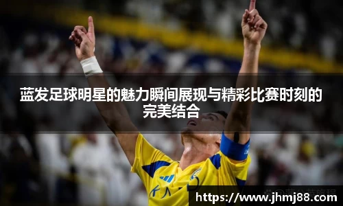 蓝发足球明星的魅力瞬间展现与精彩比赛时刻的完美结合