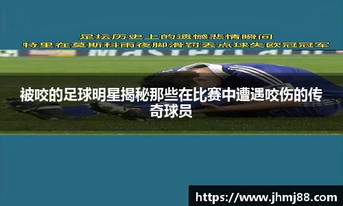 被咬的足球明星揭秘那些在比赛中遭遇咬伤的传奇球员